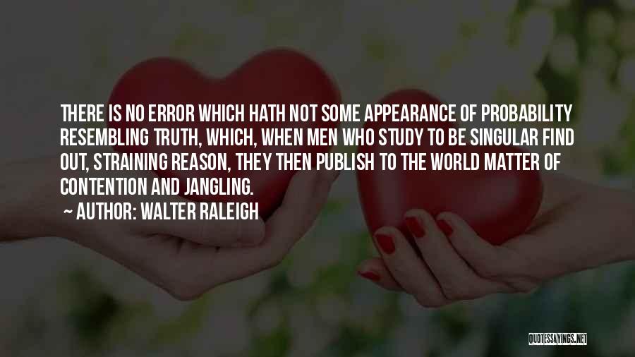 Walter Raleigh Quotes: There Is No Error Which Hath Not Some Appearance Of Probability Resembling Truth, Which, When Men Who Study To Be