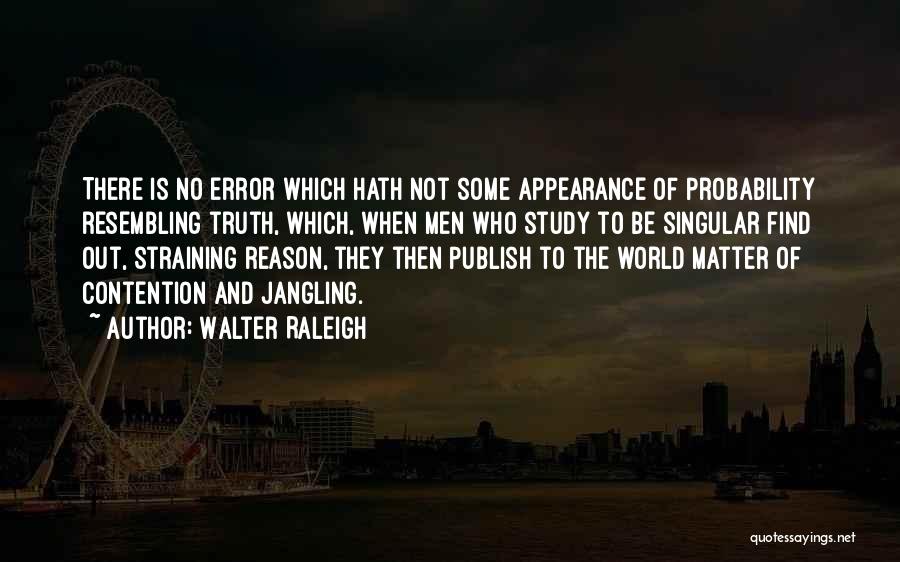 Walter Raleigh Quotes: There Is No Error Which Hath Not Some Appearance Of Probability Resembling Truth, Which, When Men Who Study To Be