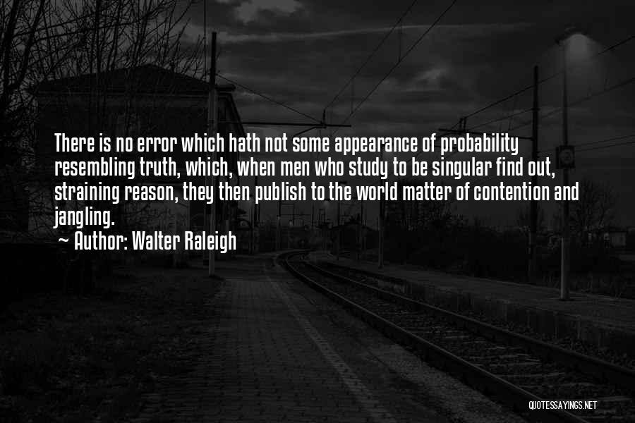 Walter Raleigh Quotes: There Is No Error Which Hath Not Some Appearance Of Probability Resembling Truth, Which, When Men Who Study To Be