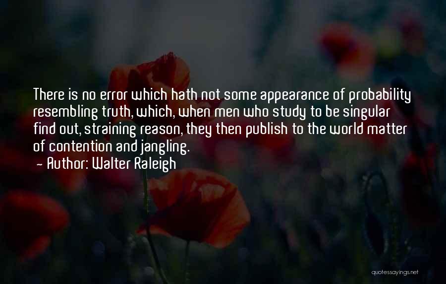 Walter Raleigh Quotes: There Is No Error Which Hath Not Some Appearance Of Probability Resembling Truth, Which, When Men Who Study To Be