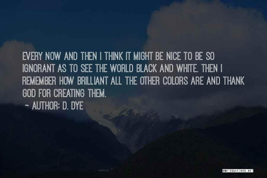 D. Dye Quotes: Every Now And Then I Think It Might Be Nice To Be So Ignorant As To See The World Black