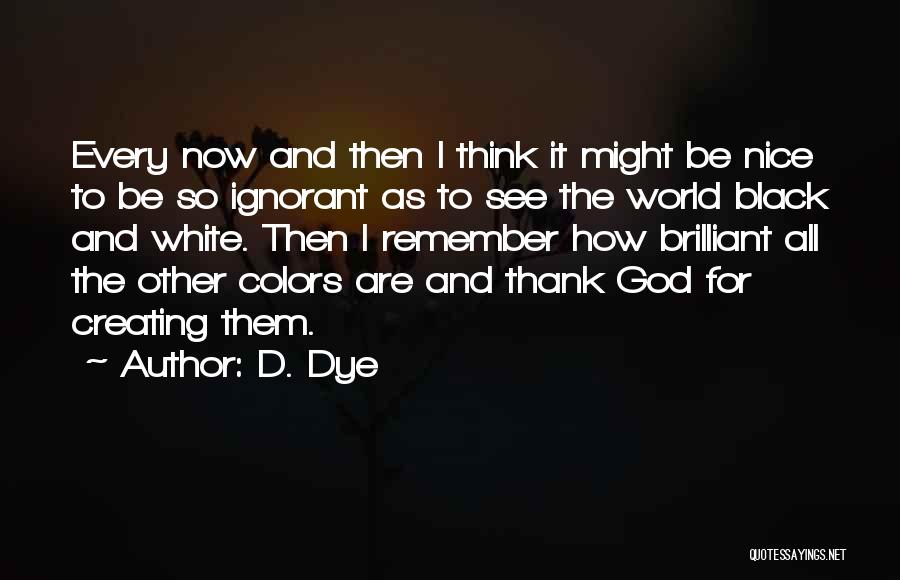 D. Dye Quotes: Every Now And Then I Think It Might Be Nice To Be So Ignorant As To See The World Black