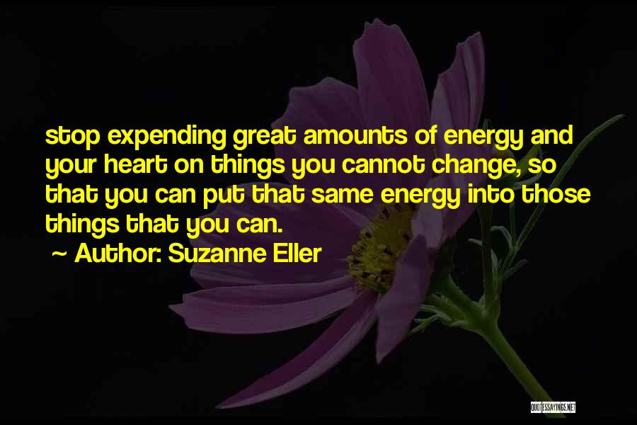 Suzanne Eller Quotes: Stop Expending Great Amounts Of Energy And Your Heart On Things You Cannot Change, So That You Can Put That