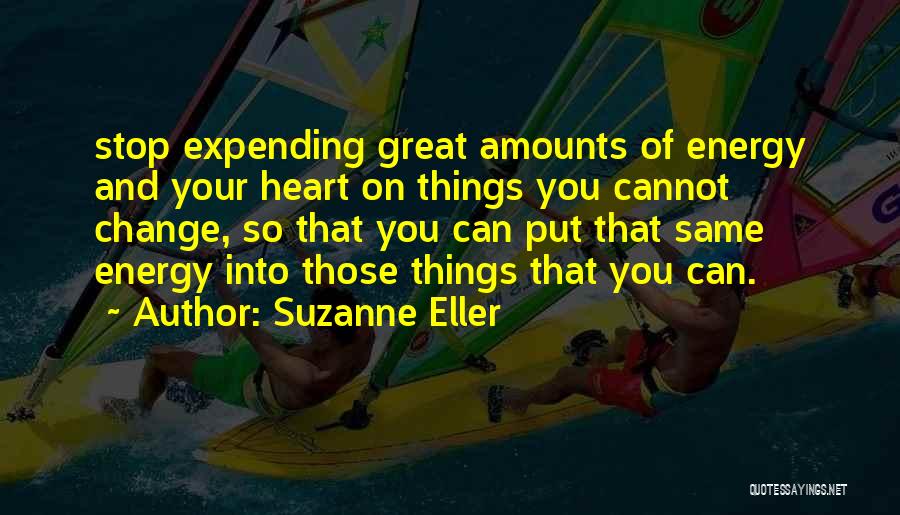 Suzanne Eller Quotes: Stop Expending Great Amounts Of Energy And Your Heart On Things You Cannot Change, So That You Can Put That