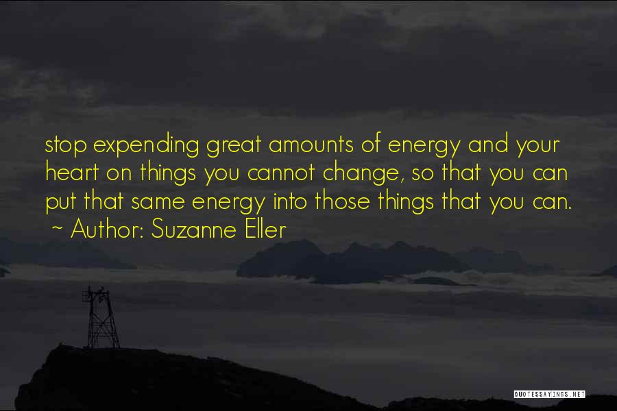 Suzanne Eller Quotes: Stop Expending Great Amounts Of Energy And Your Heart On Things You Cannot Change, So That You Can Put That