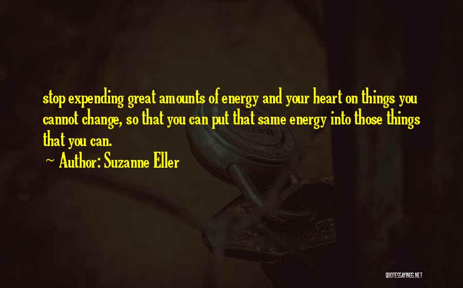 Suzanne Eller Quotes: Stop Expending Great Amounts Of Energy And Your Heart On Things You Cannot Change, So That You Can Put That