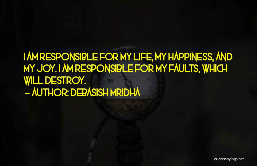 Debasish Mridha Quotes: I Am Responsible For My Life, My Happiness, And My Joy. I Am Responsible For My Faults, Which Will Destroy.