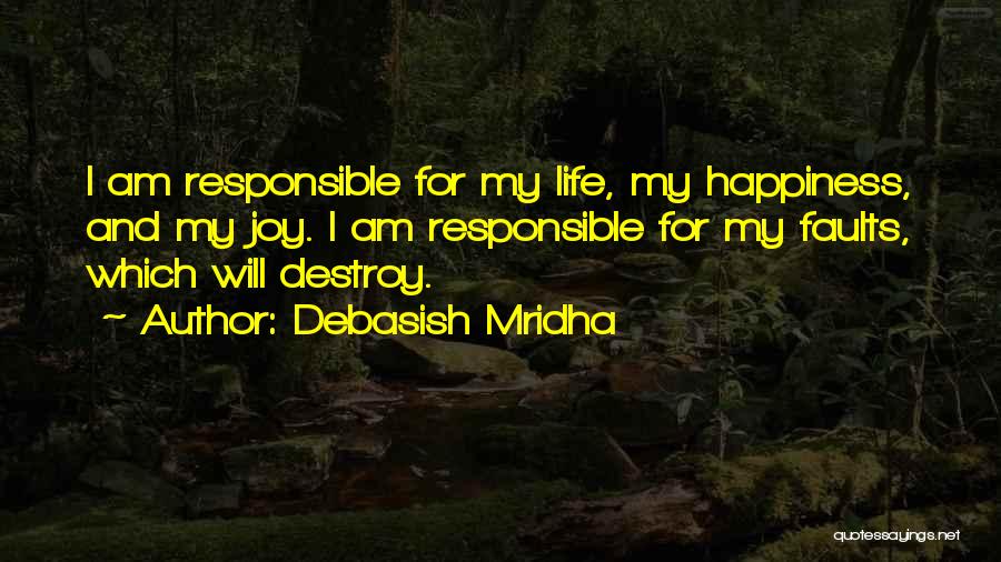 Debasish Mridha Quotes: I Am Responsible For My Life, My Happiness, And My Joy. I Am Responsible For My Faults, Which Will Destroy.
