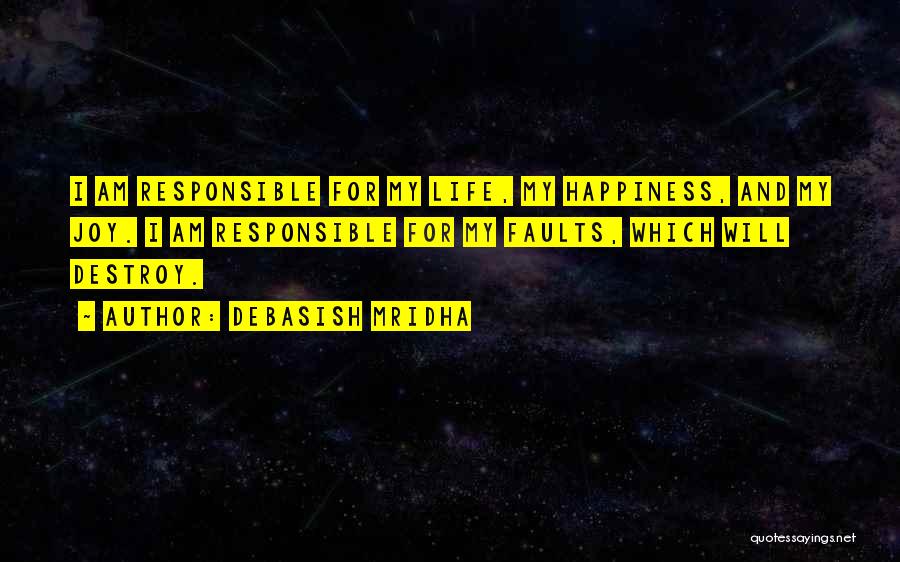 Debasish Mridha Quotes: I Am Responsible For My Life, My Happiness, And My Joy. I Am Responsible For My Faults, Which Will Destroy.