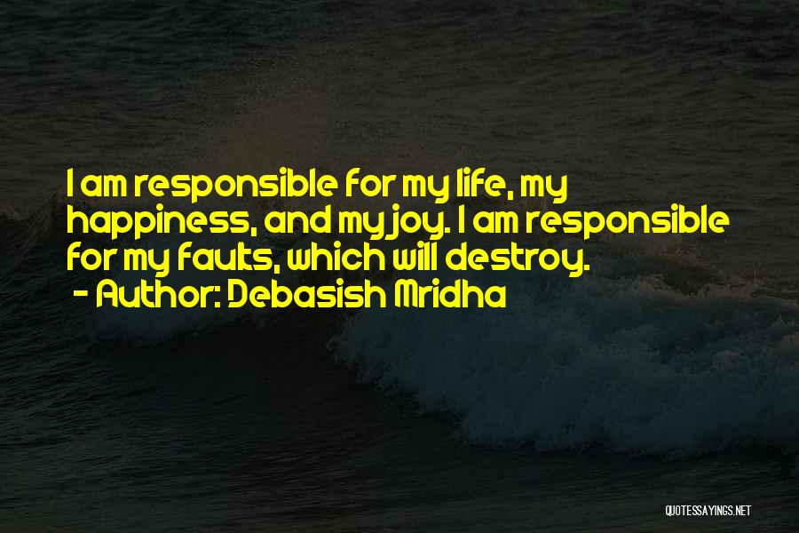Debasish Mridha Quotes: I Am Responsible For My Life, My Happiness, And My Joy. I Am Responsible For My Faults, Which Will Destroy.