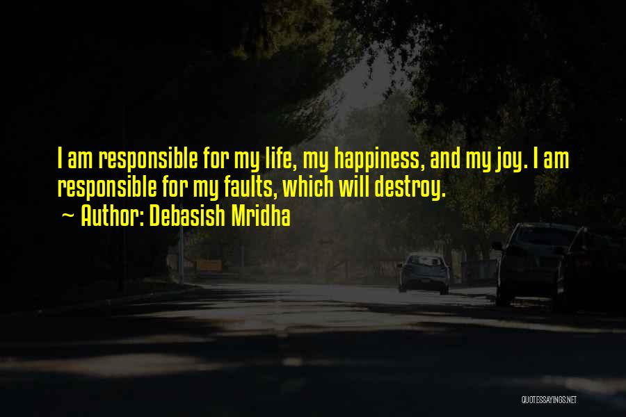 Debasish Mridha Quotes: I Am Responsible For My Life, My Happiness, And My Joy. I Am Responsible For My Faults, Which Will Destroy.