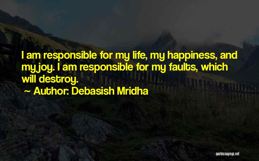 Debasish Mridha Quotes: I Am Responsible For My Life, My Happiness, And My Joy. I Am Responsible For My Faults, Which Will Destroy.