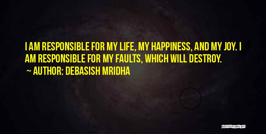 Debasish Mridha Quotes: I Am Responsible For My Life, My Happiness, And My Joy. I Am Responsible For My Faults, Which Will Destroy.