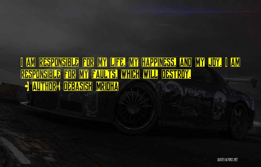 Debasish Mridha Quotes: I Am Responsible For My Life, My Happiness, And My Joy. I Am Responsible For My Faults, Which Will Destroy.