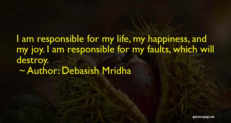 Debasish Mridha Quotes: I Am Responsible For My Life, My Happiness, And My Joy. I Am Responsible For My Faults, Which Will Destroy.