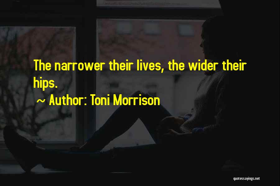 Toni Morrison Quotes: The Narrower Their Lives, The Wider Their Hips.