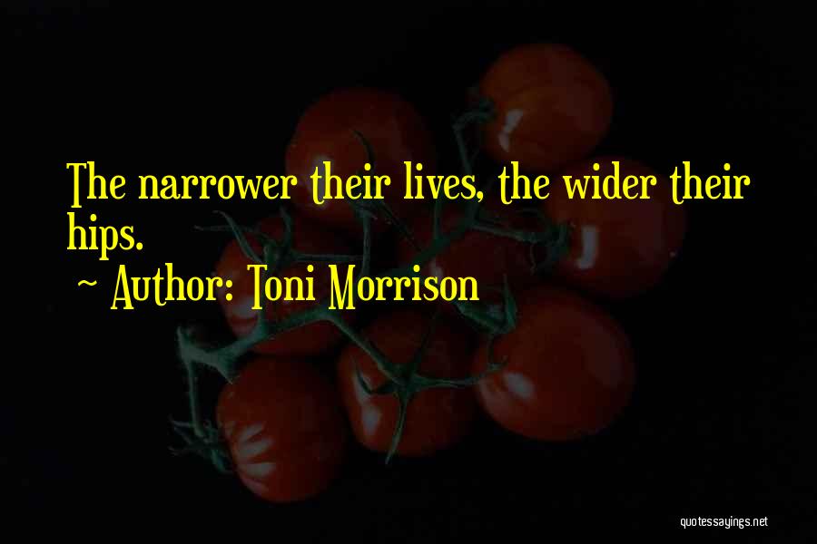 Toni Morrison Quotes: The Narrower Their Lives, The Wider Their Hips.