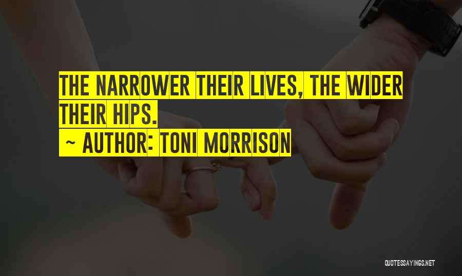 Toni Morrison Quotes: The Narrower Their Lives, The Wider Their Hips.