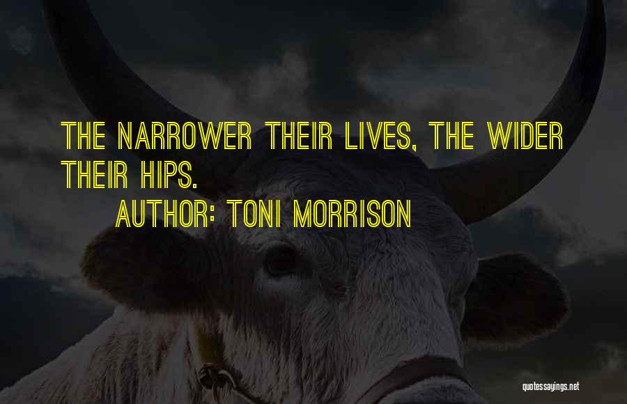 Toni Morrison Quotes: The Narrower Their Lives, The Wider Their Hips.