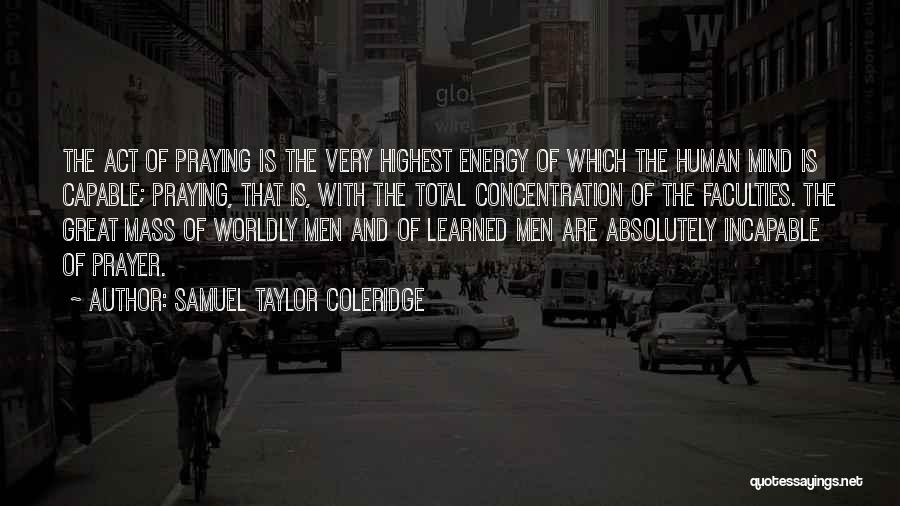 Samuel Taylor Coleridge Quotes: The Act Of Praying Is The Very Highest Energy Of Which The Human Mind Is Capable; Praying, That Is, With