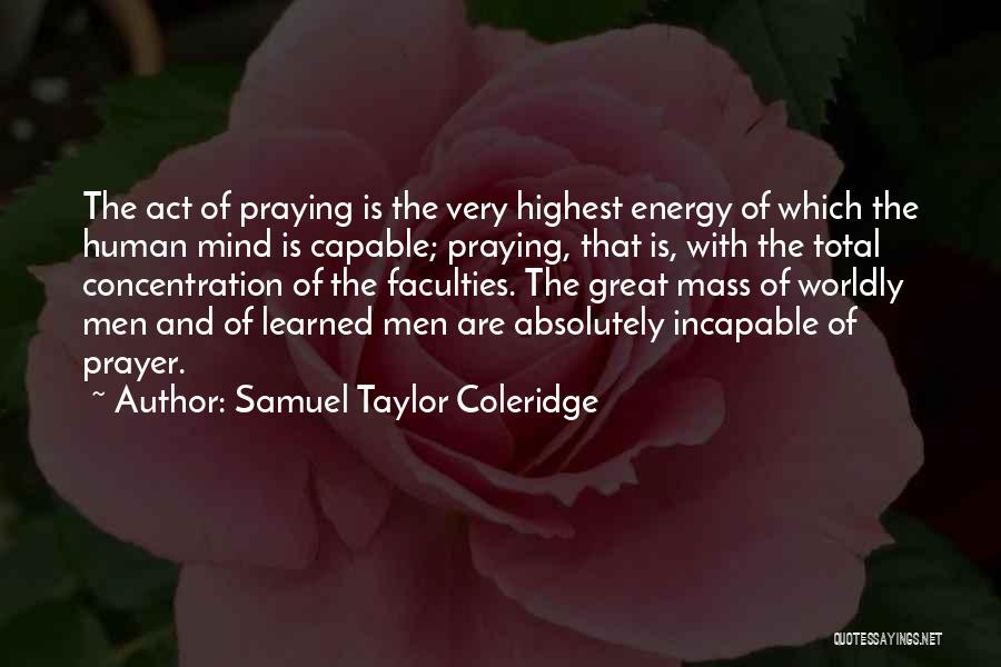 Samuel Taylor Coleridge Quotes: The Act Of Praying Is The Very Highest Energy Of Which The Human Mind Is Capable; Praying, That Is, With