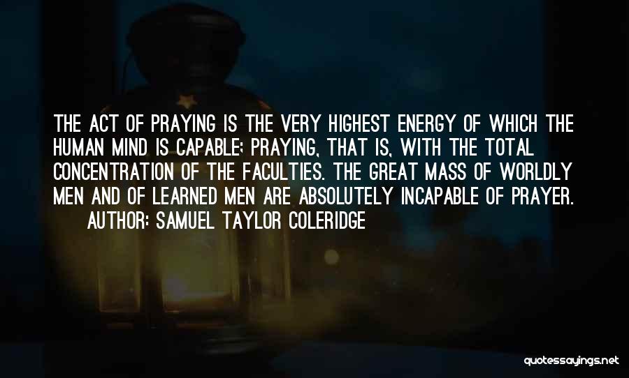 Samuel Taylor Coleridge Quotes: The Act Of Praying Is The Very Highest Energy Of Which The Human Mind Is Capable; Praying, That Is, With