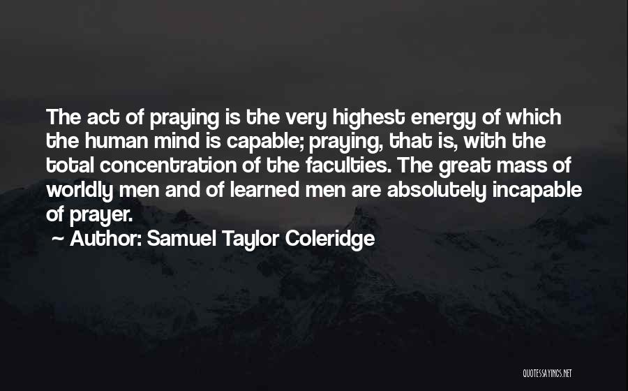 Samuel Taylor Coleridge Quotes: The Act Of Praying Is The Very Highest Energy Of Which The Human Mind Is Capable; Praying, That Is, With