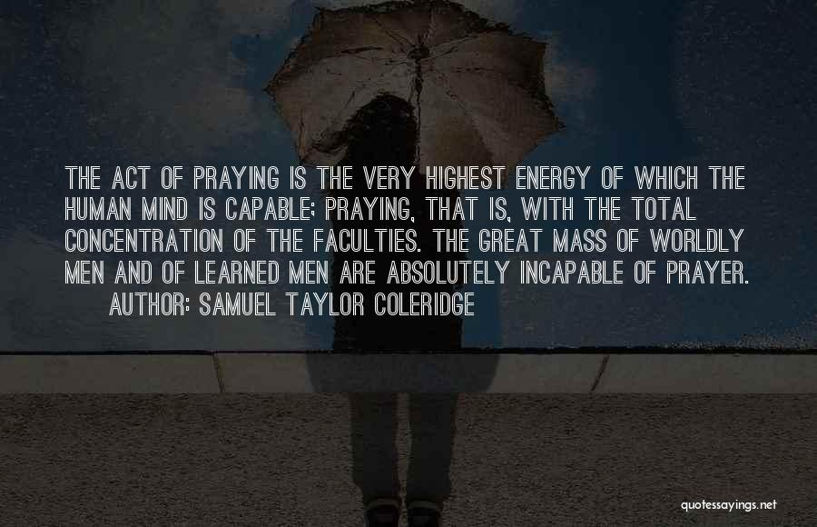 Samuel Taylor Coleridge Quotes: The Act Of Praying Is The Very Highest Energy Of Which The Human Mind Is Capable; Praying, That Is, With