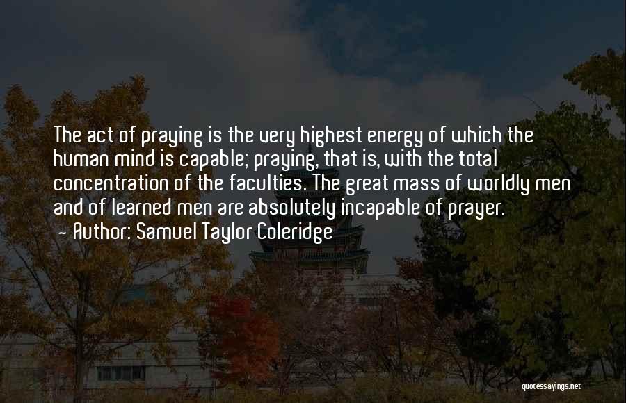 Samuel Taylor Coleridge Quotes: The Act Of Praying Is The Very Highest Energy Of Which The Human Mind Is Capable; Praying, That Is, With