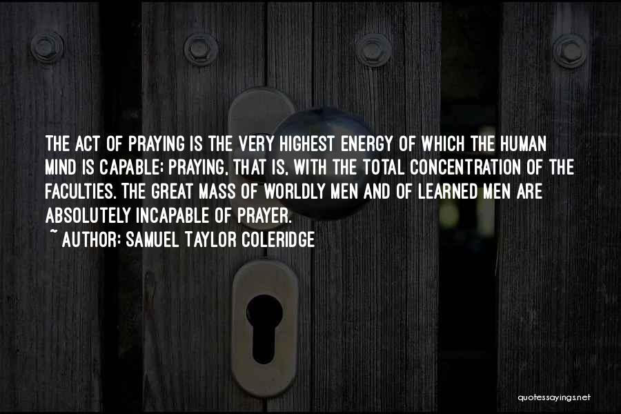 Samuel Taylor Coleridge Quotes: The Act Of Praying Is The Very Highest Energy Of Which The Human Mind Is Capable; Praying, That Is, With