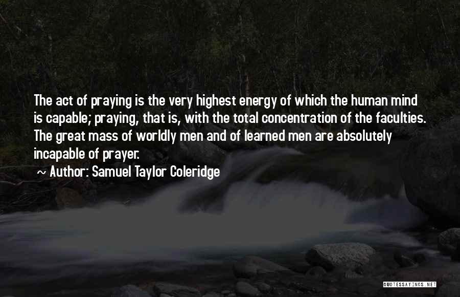 Samuel Taylor Coleridge Quotes: The Act Of Praying Is The Very Highest Energy Of Which The Human Mind Is Capable; Praying, That Is, With
