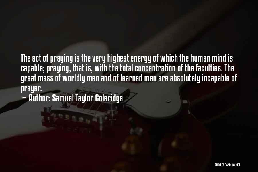 Samuel Taylor Coleridge Quotes: The Act Of Praying Is The Very Highest Energy Of Which The Human Mind Is Capable; Praying, That Is, With