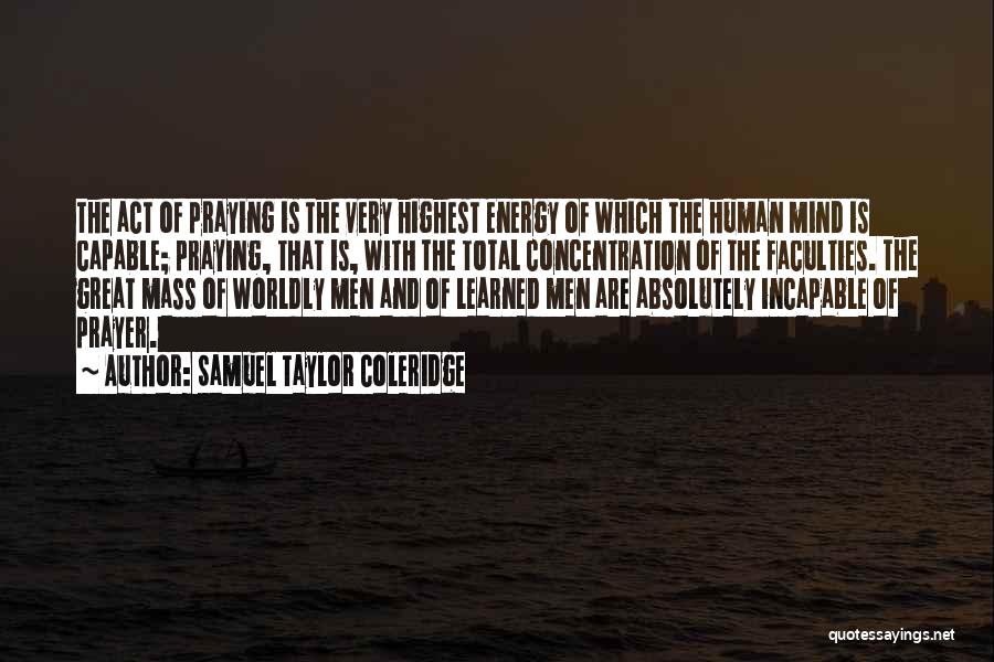 Samuel Taylor Coleridge Quotes: The Act Of Praying Is The Very Highest Energy Of Which The Human Mind Is Capable; Praying, That Is, With