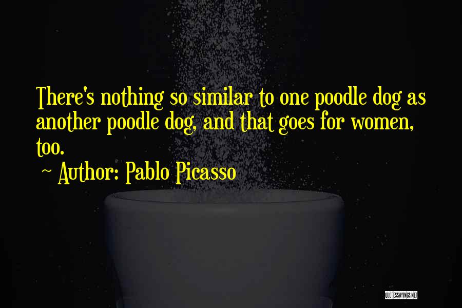 Pablo Picasso Quotes: There's Nothing So Similar To One Poodle Dog As Another Poodle Dog, And That Goes For Women, Too.