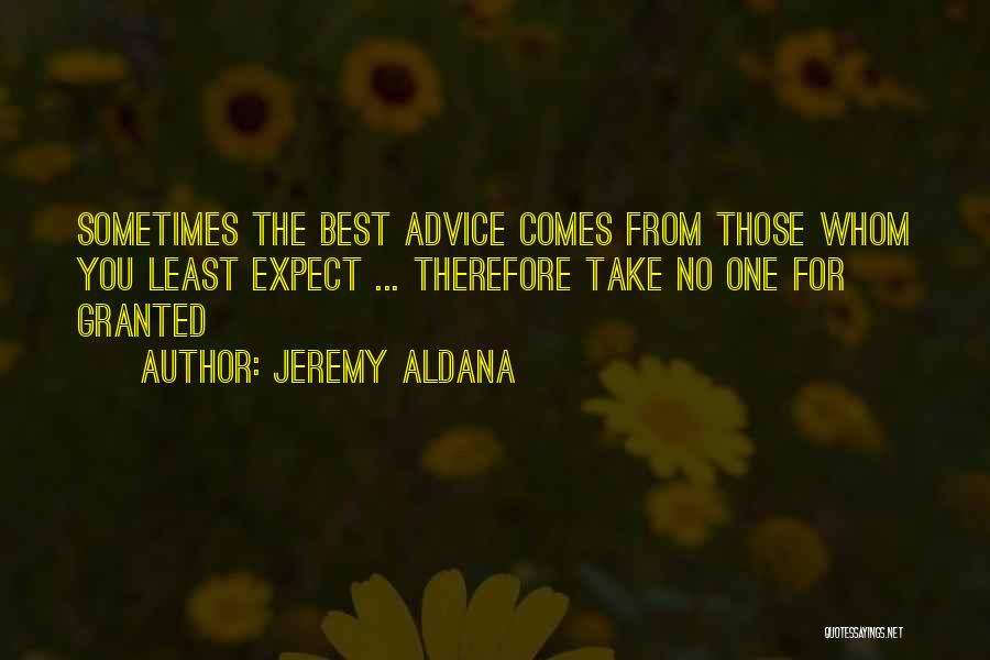 Jeremy Aldana Quotes: Sometimes The Best Advice Comes From Those Whom You Least Expect ... Therefore Take No One For Granted