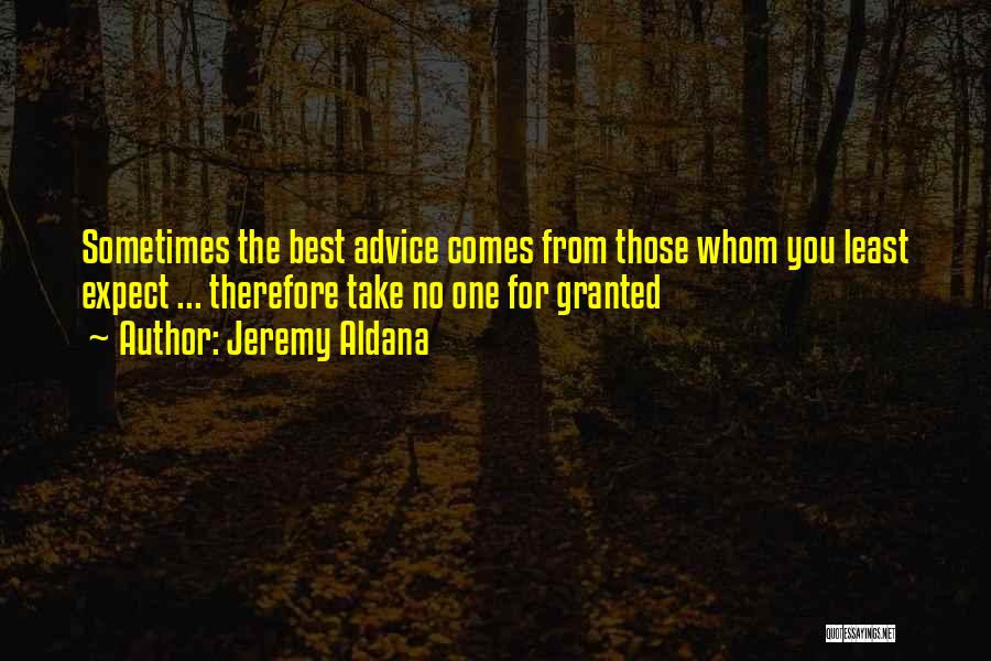 Jeremy Aldana Quotes: Sometimes The Best Advice Comes From Those Whom You Least Expect ... Therefore Take No One For Granted