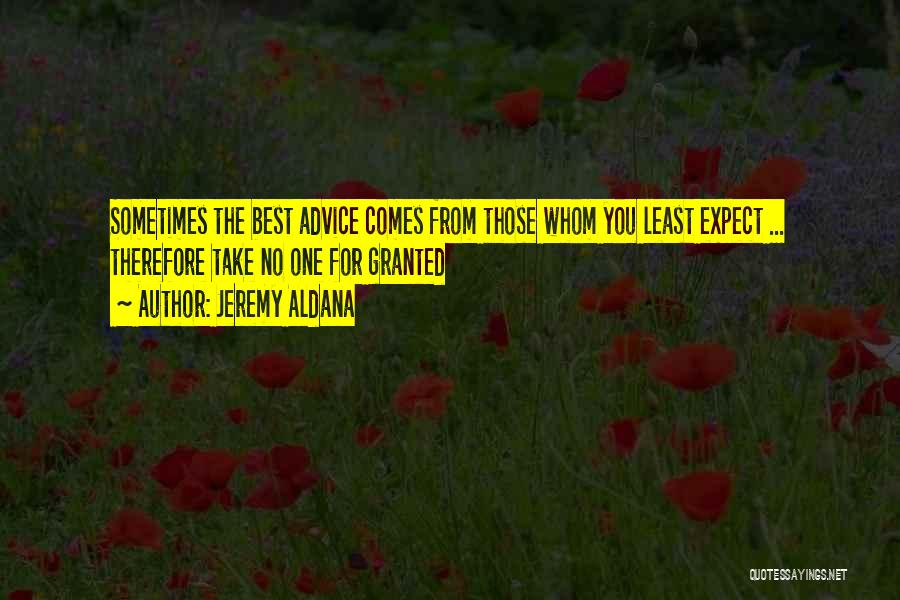 Jeremy Aldana Quotes: Sometimes The Best Advice Comes From Those Whom You Least Expect ... Therefore Take No One For Granted