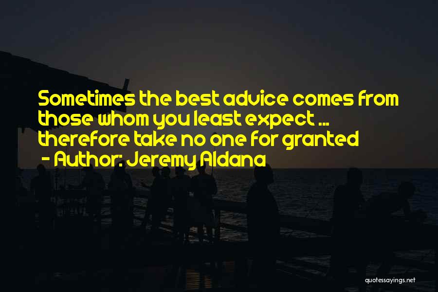Jeremy Aldana Quotes: Sometimes The Best Advice Comes From Those Whom You Least Expect ... Therefore Take No One For Granted