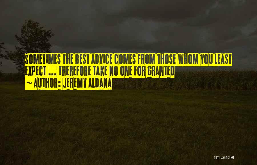 Jeremy Aldana Quotes: Sometimes The Best Advice Comes From Those Whom You Least Expect ... Therefore Take No One For Granted