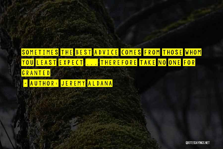 Jeremy Aldana Quotes: Sometimes The Best Advice Comes From Those Whom You Least Expect ... Therefore Take No One For Granted