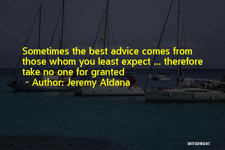 Jeremy Aldana Quotes: Sometimes The Best Advice Comes From Those Whom You Least Expect ... Therefore Take No One For Granted