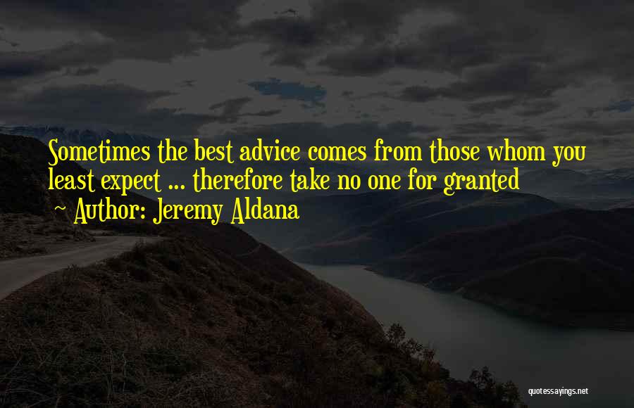 Jeremy Aldana Quotes: Sometimes The Best Advice Comes From Those Whom You Least Expect ... Therefore Take No One For Granted