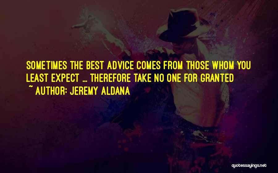 Jeremy Aldana Quotes: Sometimes The Best Advice Comes From Those Whom You Least Expect ... Therefore Take No One For Granted