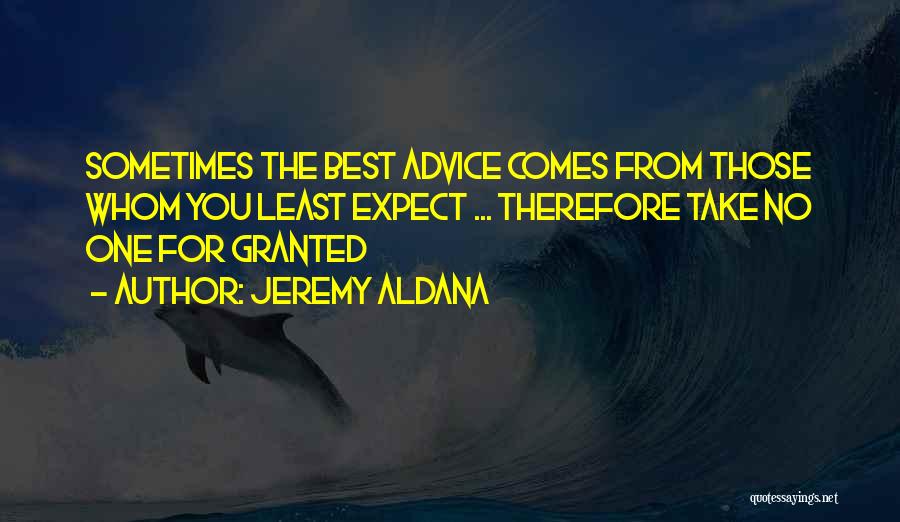 Jeremy Aldana Quotes: Sometimes The Best Advice Comes From Those Whom You Least Expect ... Therefore Take No One For Granted