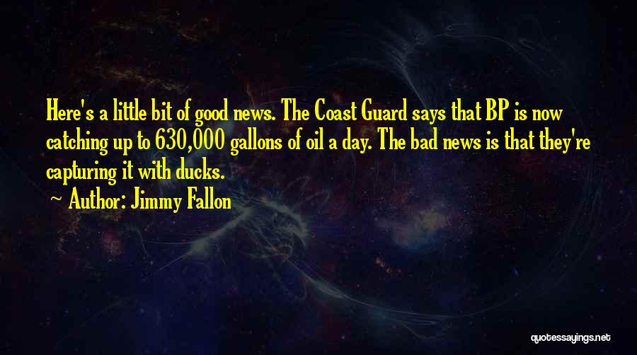 Jimmy Fallon Quotes: Here's A Little Bit Of Good News. The Coast Guard Says That Bp Is Now Catching Up To 630,000 Gallons