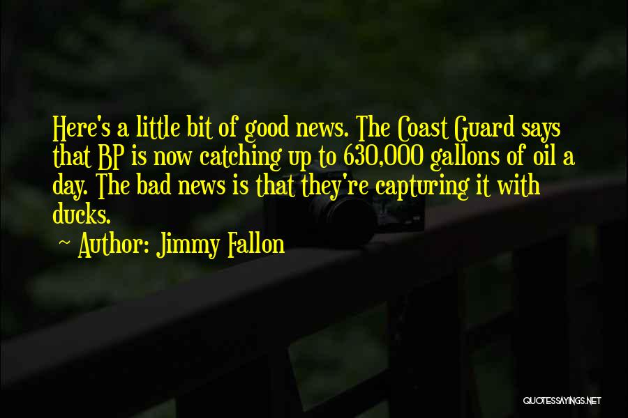 Jimmy Fallon Quotes: Here's A Little Bit Of Good News. The Coast Guard Says That Bp Is Now Catching Up To 630,000 Gallons