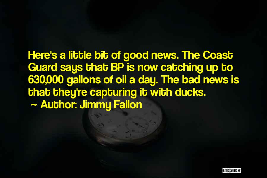 Jimmy Fallon Quotes: Here's A Little Bit Of Good News. The Coast Guard Says That Bp Is Now Catching Up To 630,000 Gallons