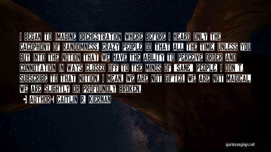 Caitlin R. Kiernan Quotes: I Began To Imagine Orchestration Where Before I Heard Only The Cacophony Of Randomness. Crazy People Do That All The