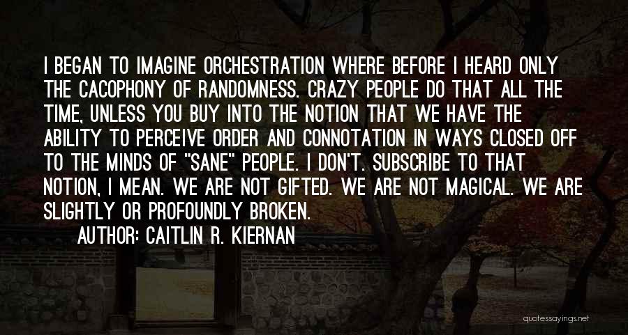 Caitlin R. Kiernan Quotes: I Began To Imagine Orchestration Where Before I Heard Only The Cacophony Of Randomness. Crazy People Do That All The