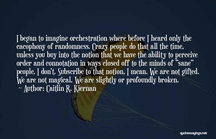 Caitlin R. Kiernan Quotes: I Began To Imagine Orchestration Where Before I Heard Only The Cacophony Of Randomness. Crazy People Do That All The